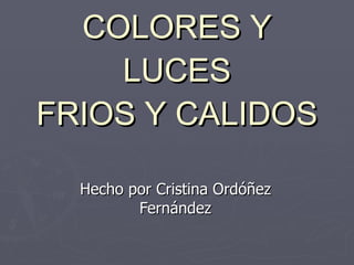 COLORES Y LUCES FRIOS Y CALIDOS Hecho por Cristina Ordóñez Fernández 