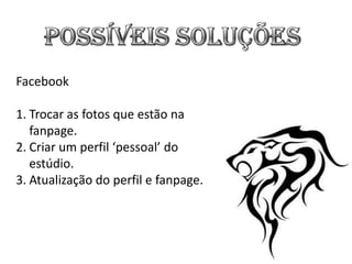 Facebook

1. Trocar as fotos que estão na
   fanpage.
2. Criar um perfil ‘pessoal’ do
   estúdio.
3. Atualização do perfil e fanpage.
 