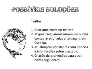 Twitter

1. Criar uma conta no twitter.
2. Mapear seguidores através de outras
   contas relacionadas a tatuagens em
   Curitiba.
3. Atualizações constantes com noticias
   e informações sobre o estúdio.
4. Criação de promoções para atrair
   novos seguidores.
 