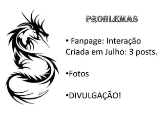 • Fanpage: Interação
Criada em Julho: 3 posts.

•Fotos

•DIVULGAÇÃO!
 