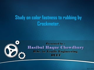 Study on color fastness to rubbing by
Crockmeter.
Presented by :Presented by :
Hasibul Haque ChowdhuryHasibul Haque Chowdhury
B.Sc. in Textile EngineeringB.Sc. in Textile Engineering
DUETDUET
 