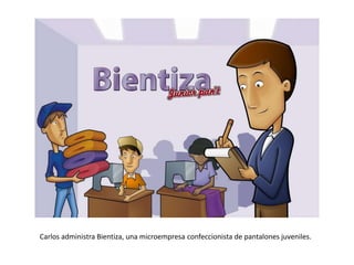 Carlos administra Bientiza, una microempresa confeccionista de pantalones juveniles.
 