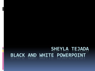 SHEYLA TEJADA
BLACK AND WHITE POWERPOINT
 