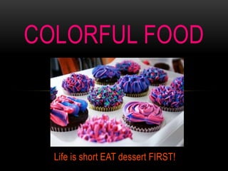 Life is short EAT dessert FIRST!
COLORFUL FOOD
 