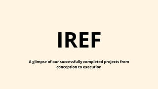 IREF
A glimpse of our successfully completed projects from
conception to execution
 