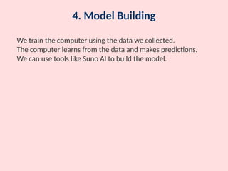 4. Model Building
We train the computer using the data we collected.
The computer learns from the data and makes predictions.
We can use tools like Suno AI to build the model.
 