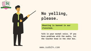 No yelling,
please.
Talk in your normal voice. If you
have problems with the audio, let
the teacher know in the chat box.
Shouting is banned in our
classroom.
www.sudo24.com
 
