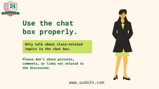 Use the chat
box properly.
Please don't share pictures,
comments, or links not related to
the discussion.
Only talk about class-related
topics in the chat box.
www.sudo24.com
 