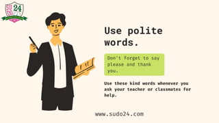 Use polite
words.
Use these kind words whenever you
ask your teacher or classmates for
help.
Don't forget to say
please and thank
you.
www.sudo24.com
 
