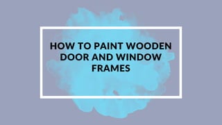 HOW TO PAINT WOODEN
DOOR AND WINDOW
FRAMES
 