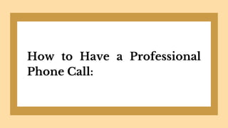 How to Have a Professional
Phone Call:
 