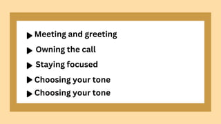 Meeting and greeting
Owning the call
Staying focused
Choosing your tone
Choosing your tone
 