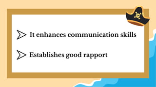 It enhances communication skills
Establishes good rapport
 