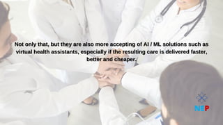 Not only that, but they are also more accepting of AI / ML solutions such as
Not only that, but they are also more accepting of AI / ML solutions such as
virtual health assistants, especially if the resulting care is delivered faster,
virtual health assistants, especially if the resulting care is delivered faster,
better and cheaper.
better and cheaper.
NEP
 