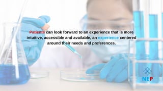 Patients
Patients can look forward to an experience that is more
can look forward to an experience that is more
intuitive, accessible and available, an
intuitive, accessible and available, an experience
experience centered
centered
around their needs and preferences.
around their needs and preferences.
NEP
 