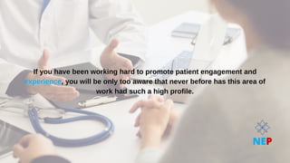 If you have been working hard to promote patient engagement and
If you have been working hard to promote patient engagement and
experience
experience, you will be only too aware that never before has this area of
, you will be only too aware that never before has this area of
work had such a high profile.
work had such a high profile.
NEP
 