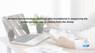We know how technology advances were foundational in sequencing the
We know how technology advances were foundational in sequencing the
human genome, say, or cloning Dolly the Sheep.
human genome, say, or cloning Dolly the Sheep.
NEP
 