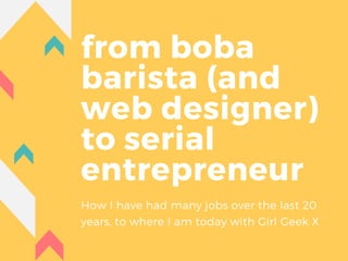 from boba
barista (and
web designer)
to serial
entrepreneur
How I have had many jobs over the last 20
years, to where I am today with Girl Geek X
 