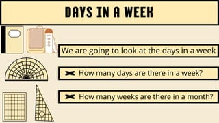 days in a week
How many days are there in a week?
How many weeks are there in a month?
We are going to look at the days in a week
 