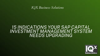 15 INDICATIONS YOUR SAP CAPITAL
INVESTMENT MANAGEMENT SYSTEM
NEEDS UPGRADING
IQX Business Solutions
 
