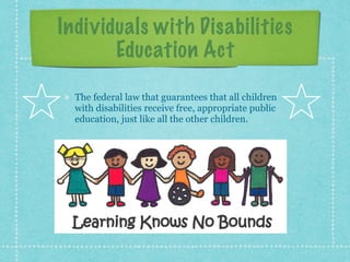 Individuals with Disabilities
Education Act
The federal law that guarantees that all children
with disabilities receive free, appropriate public
education, just like all the other children.
 