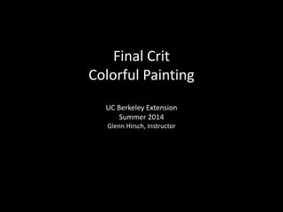 Final Crit
Colorful Painting
UC Berkeley Extension
Summer 2014
Glenn Hirsch, Instructor
 