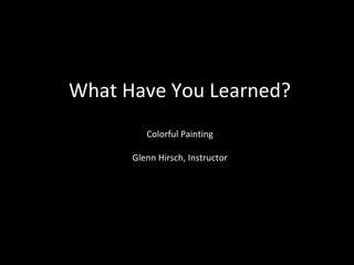 What Have You Learned?
Colorful Painting
Glenn Hirsch, Instructor
 