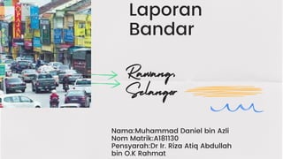 Laporan
Bandar
Rawang,
Selangor
Nama:Muhammad Daniel bin Azli
Nom Matrik:A181130
Pensyarah:Dr Ir. Riza Atiq Abdullah
bin O.K Rahmat
 
