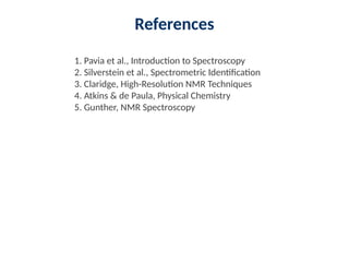 References
1. Pavia et al., Introduction to Spectroscopy
2. Silverstein et al., Spectrometric Identification
3. Claridge, High-Resolution NMR Techniques
4. Atkins & de Paula, Physical Chemistry
5. Gunther, NMR Spectroscopy
 