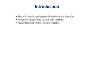 Introduction
• ¹H-NMR reveals hydrogen environments in molecules.
• Multiplets appear due to spin-spin splitting.
• Peak intensities follow Pascal’s Triangle.
 