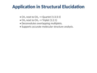 Application in Structural Elucidation
• CH₃ next to CH₂ → Quartet (1:3:3:1)
• CH₂ next to CH₃ → Triplet (1:2:1)
• Deconvolutes overlapping multiplets.
• Supports accurate molecular structure analysis.
 