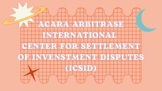 ACARA ARBITRASE
ACARA ARBITRASE
ACARA ARBITRASE
INTERNATIONAL
INTERNATIONAL
INTERNATIONAL
CENTER FOR SETTLEMENT
CENTER FOR SETTLEMENT
CENTER FOR SETTLEMENT
OF INVENSTMENT DISPUTES
OF INVENSTMENT DISPUTES
OF INVENSTMENT DISPUTES
(ICSID)
(ICSID)
(ICSID)
 