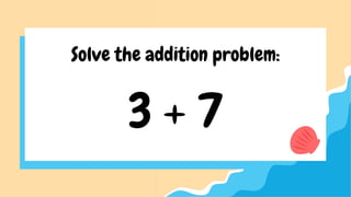3 + 7
Solve the addition problem: