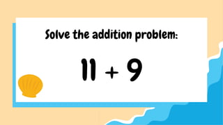 11 + 9
Solve the addition problem: