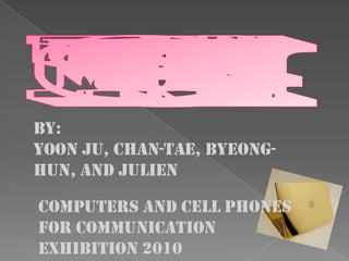By:
Yoon Ju, Chan-tae, Byeong-
hun, and Julien

Computers and cell phones
For communication
Exhibition 2010
 