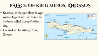 Knossos , the largest Bronze Age
archaeological site on Crete and
has been called Europe's oldest
city.
Located at Heraklion, Crete,
Greece.
PALACE OF king minos, KNOSSOS
 