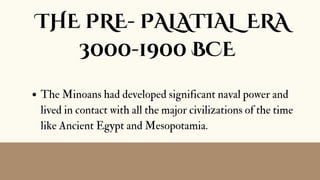 THE PRE- PALATIAL ERA
3000-1900 BCE
The Minoans had developed significant naval power and
lived in contact with all the major civilizations of the time
like Ancient Egypt and Mesopotamia.
 