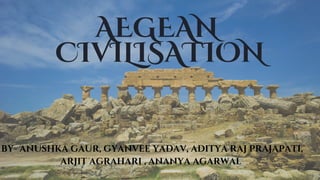 AEGEAN
CIVILISATION
BY- ANUSHKA GAUR, GYANVEE YADAV, ADITYA RAJ PRAJAPATI,
ARJIT AGRAHARI , ANANYA AGARWAL
 