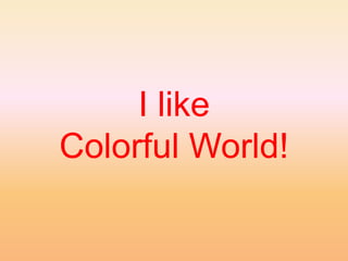 I like
Colorful World!
 