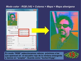 Modo color : RGB (VII) > Colores > Mapa > Mapa alienígena
En modo “RGB” seleccionamos valores próximos a los
que aparecen en el recuadro rojo de la ventana emergente
y damos en “aceptar”. Guarda como “burton10.jpg”.
13
 
