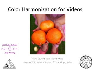Color Harmonization for Videos Nikhil Sawant  and  Niloy J. Mitra Dept. of CSE, Indian Institute of Technology, Delhi 