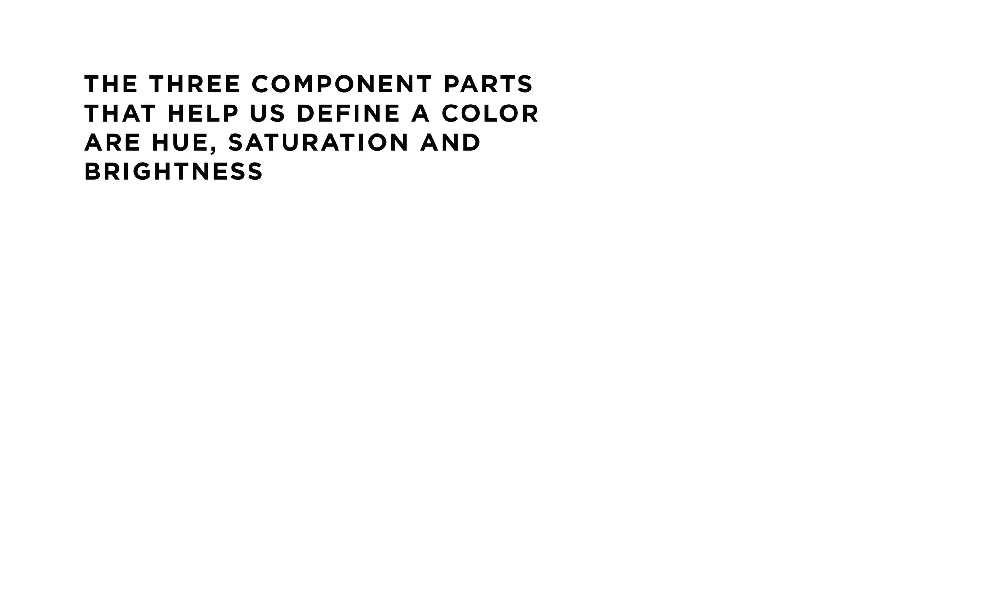THE THREE COMPONENT PARTS
THAT HELP US DEFINE A COLOR
ARE HUE, SATURATION AND
BRIGHTNESS
 