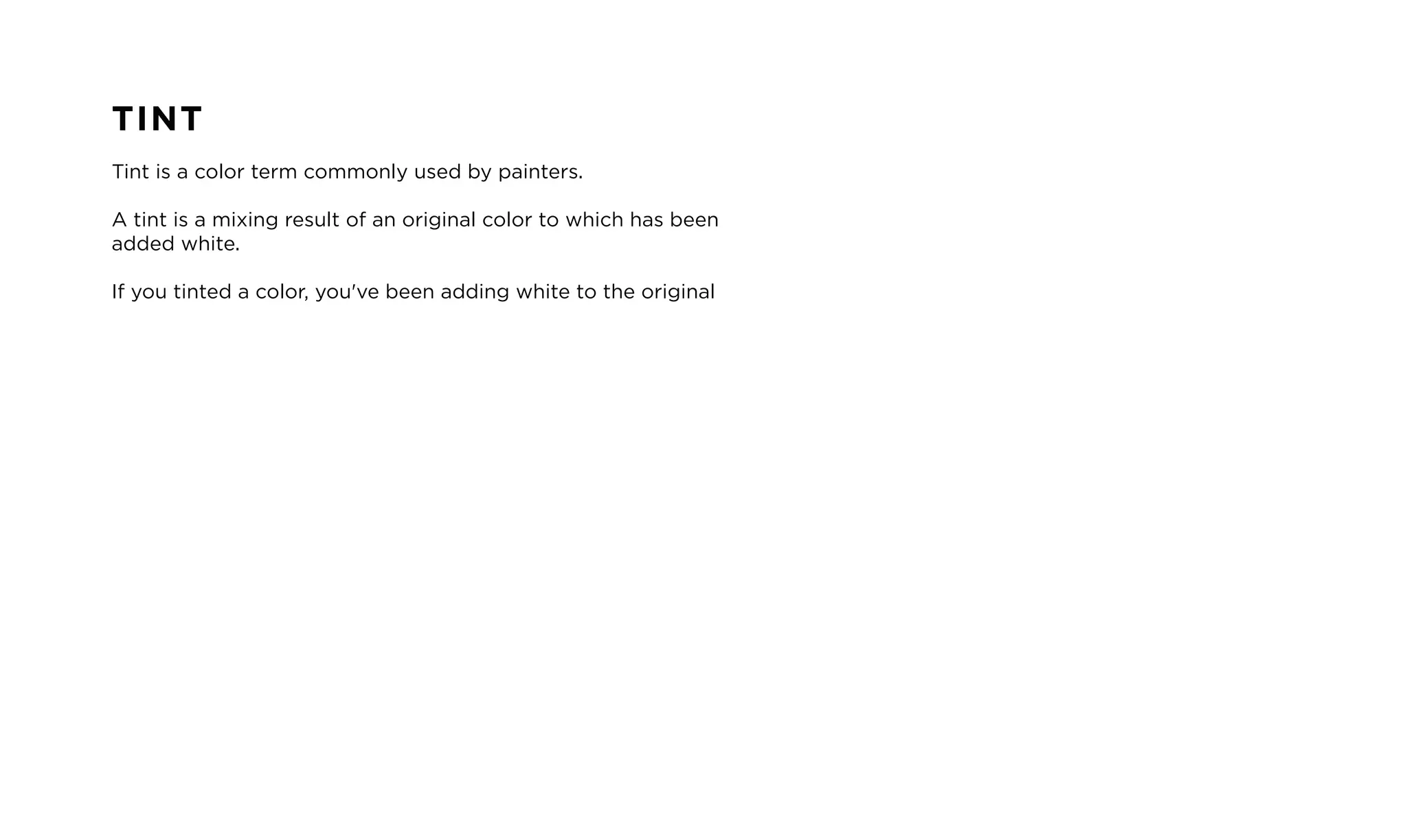 TINT
Tint is a color term commonly used by painters.
A tint is a mixing result of an original color to which has been
added white.
If you tinted a color, you've been adding white to the original
 