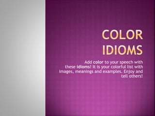 Add color to your speech with
these idioms! It is your colorful list with
images, meanings and examples. Enjoy and
tell others!
 