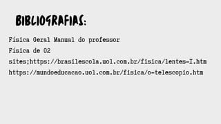 Bibliografias:
Física Geral Manual do professor
Física de 02
sites;https://brasilescola.uol.com.br/fisica/lentes-1.htm
https://mundoeducacao.uol.com.br/fisica/o-telescopio.htm
 