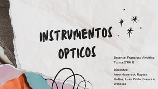 Instrumentos
opticos
Discentes:
Anny Haweroth, Rayssa
Kadine, Luan Pablo, Bianca e
Wanessa
Docente: Francisco Américo
Turma:2°RH B
 