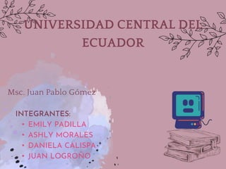 UNIVERSIDAD CENTRAL DEL
ECUADOR
INTEGRANTES:
• EMILY PADILLA
• ASHLY MORALES
• DANIELA CALISPA
• JUAN LOGROÑO
Msc. Juan Pablo Gómez
 