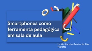 Smartphones como
ferramenta pedagógica
em sala de aula
Lucélia Carolina Pereira da Silva
Tecnófilo
 