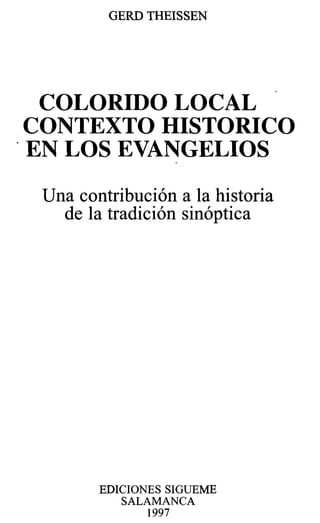 GERD THEISSEN
COLORIDO LOCAL
CONTEXTO HISTORICO
. EN LOS EVANGELIOS
Una contribución a la historia
de la tradición sinóptica
EDICIONES SIGUEME
SALAMANCA
1997
 