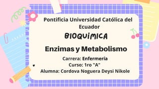 Bioquímica
Enzimas y Metabolismo
Carrera: Enfermería
Curso: 1ro "A"
Alumna: Cordova Noguera Deysi Nikole
Pontificia Universidad Católica del
Ecuador
 